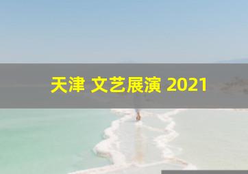 天津 文艺展演 2021